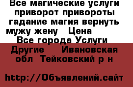 Все магические услуги приворот привороты гадание магия вернуть мужу жену › Цена ­ 1 000 - Все города Услуги » Другие   . Ивановская обл.,Тейковский р-н